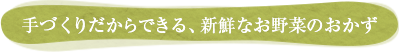 手づくりだからできる、新鮮なお野菜のおかず