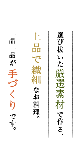 選び抜いた厳選素材で作る、上品で繊細なお料理。一品一品が手づくりです。
